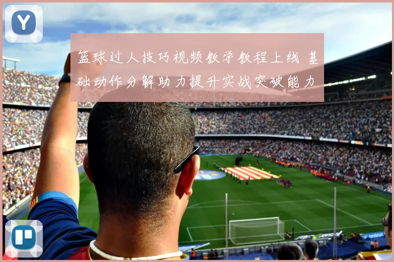篮球过人技巧视频教学教程上线 基础动作分解助力提升实战突破能力