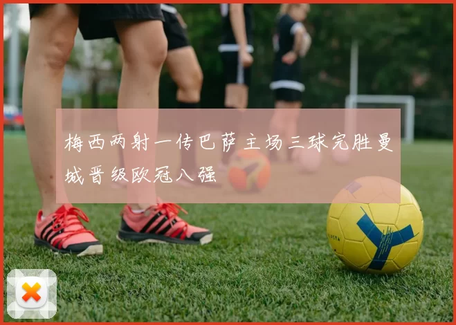 梅西两射一传巴萨主场三球完胜曼城晋级欧冠八强