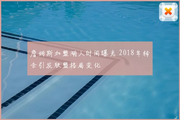 詹姆斯加盟湖人时间曝光 2018年转会引发联盟格局变化