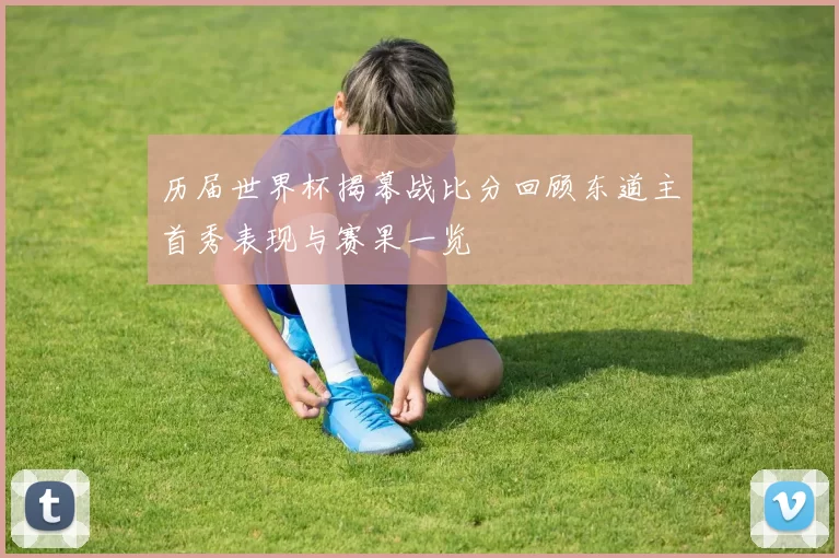 历届世界杯揭幕战比分回顾东道主首秀表现与赛果一览