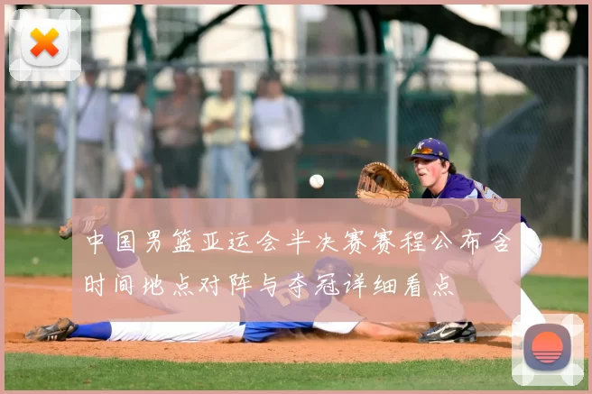 中国男篮亚运会半决赛赛程公布含时间地点对阵与夺冠详细看点