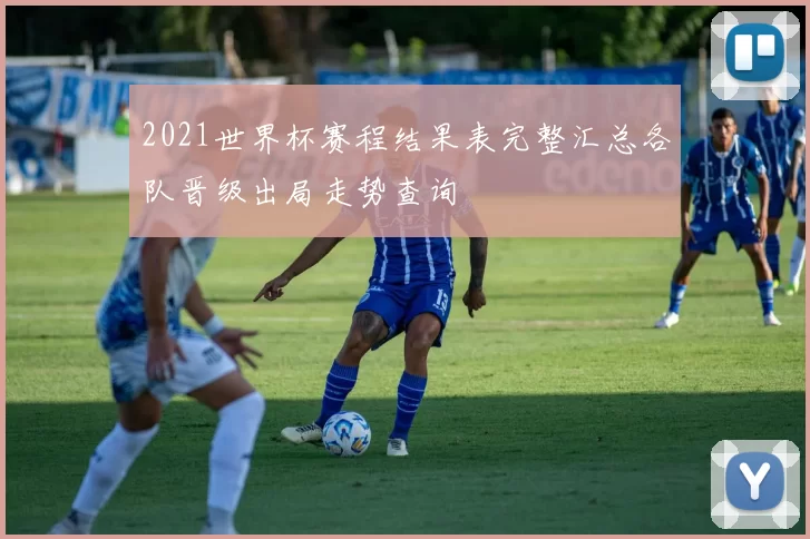 2021世界杯赛程结果表完整汇总各队晋级出局走势查询