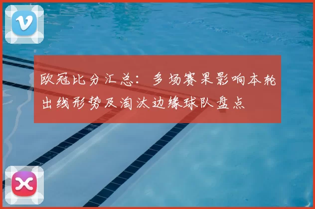 欧冠比分汇总：多场赛果影响本轮出线形势及淘汰边缘球队盘点