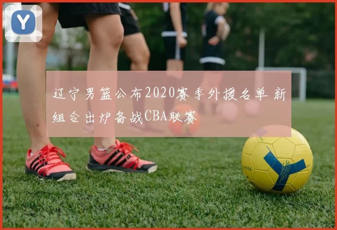 辽宁男篮公布2020赛季外援名单 新组合出炉备战CBA联赛