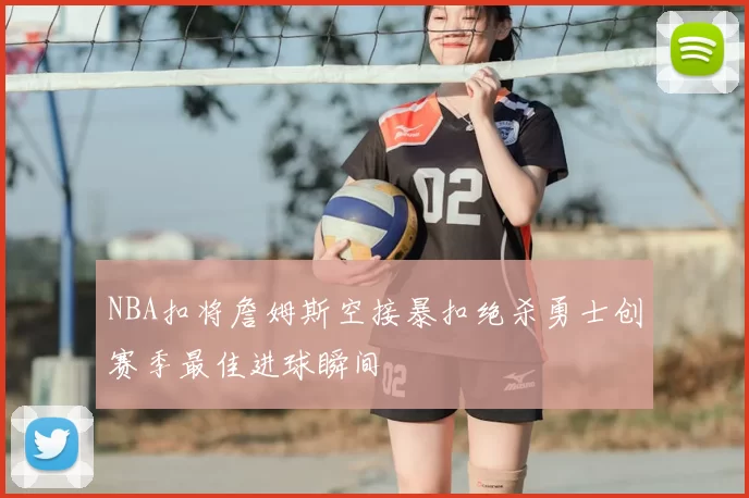 NBA扣将詹姆斯空接暴扣绝杀勇士创赛季最佳进球瞬间