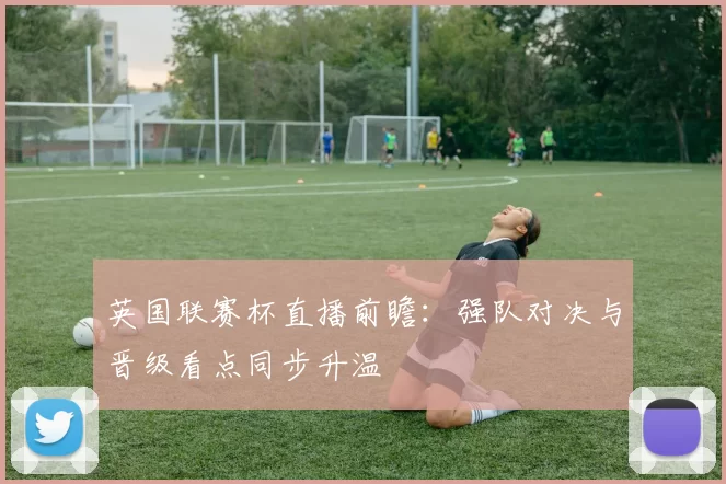 英国联赛杯直播前瞻：强队对决与晋级看点同步升温