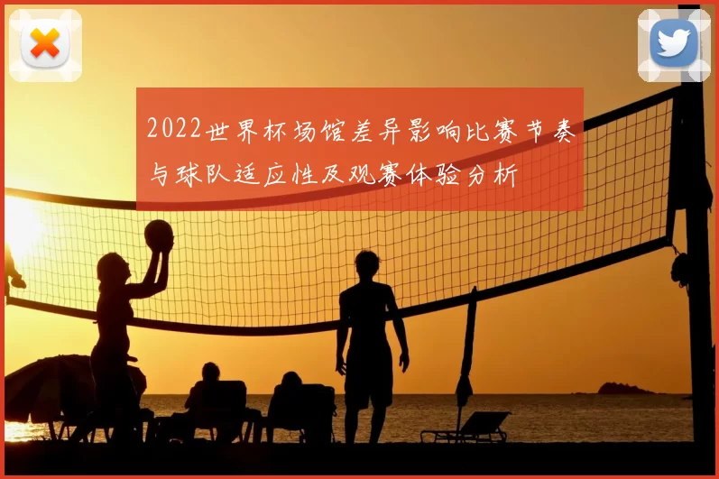 2022世界杯场馆差异影响比赛节奏与球队适应性及观赛体验分析