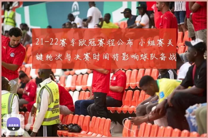 21-22赛季欧冠赛程公布 小组赛关键轮次与决赛时间将影响球队备战