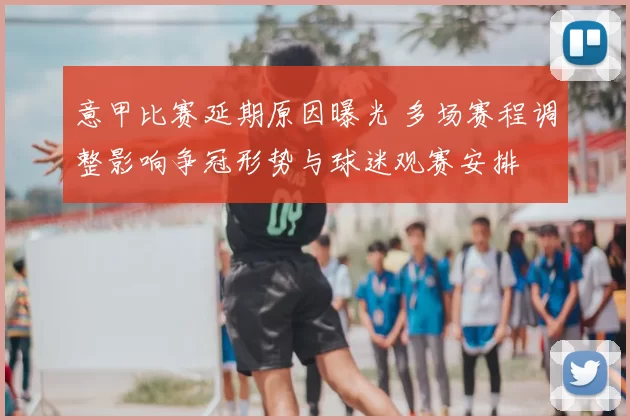 意甲比赛延期原因曝光 多场赛程调整影响争冠形势与球迷观赛安排