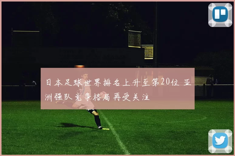日本足球世界排名上升至第20位 亚洲强队竞争格局再受关注