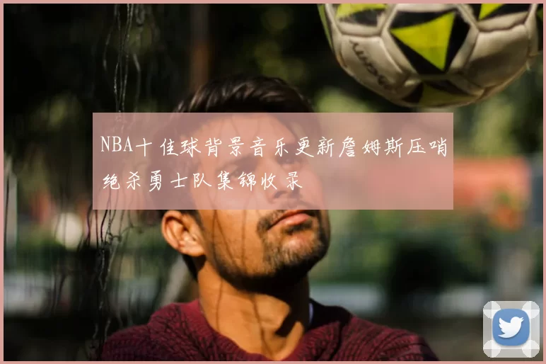 NBA十佳球背景音乐更新詹姆斯压哨绝杀勇士队集锦收录
