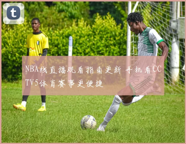 NBA线直播观看指南更新 手机看CCTV5体育赛事更便捷