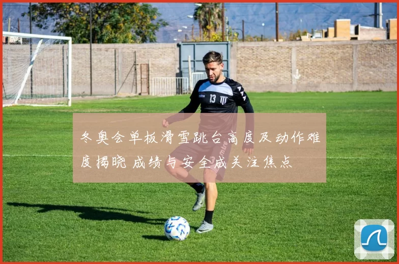 冬奥会单板滑雪跳台高度及动作难度揭晓 成绩与安全成关注焦点