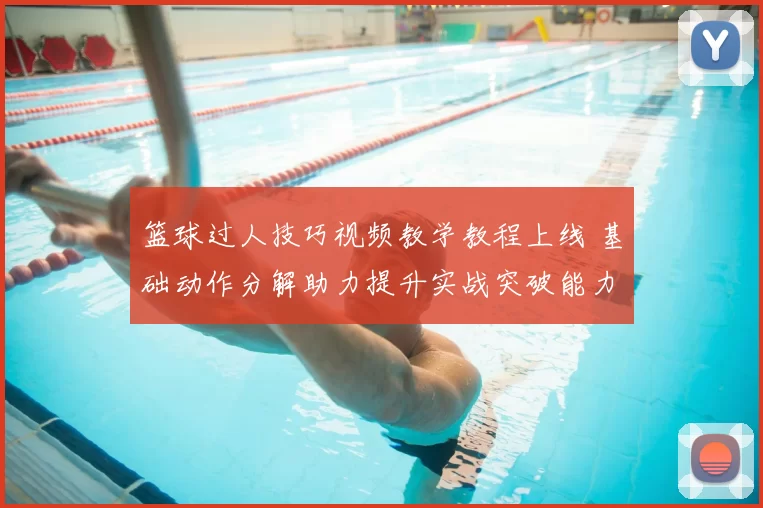 篮球过人技巧视频教学教程上线 基础动作分解助力提升实战突破能力