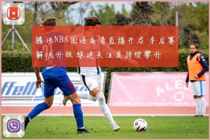 腾讯NBA国语高清直播开启 季后赛解说升级 球迷关注度持续攀升
