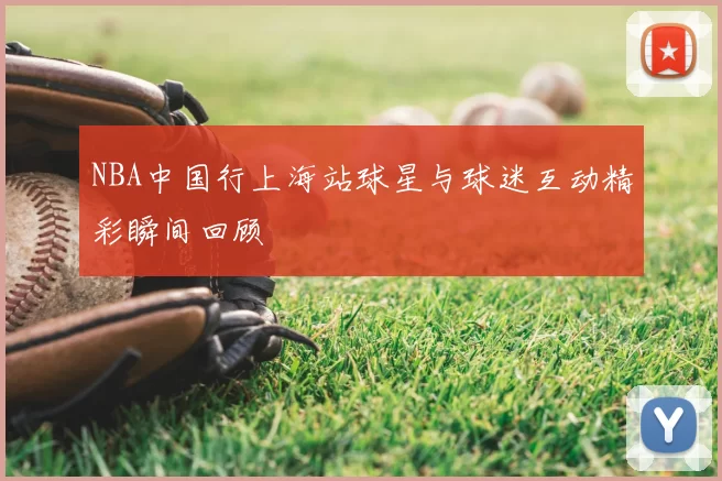 NBA中国行上海站球星与球迷互动精彩瞬间回顾