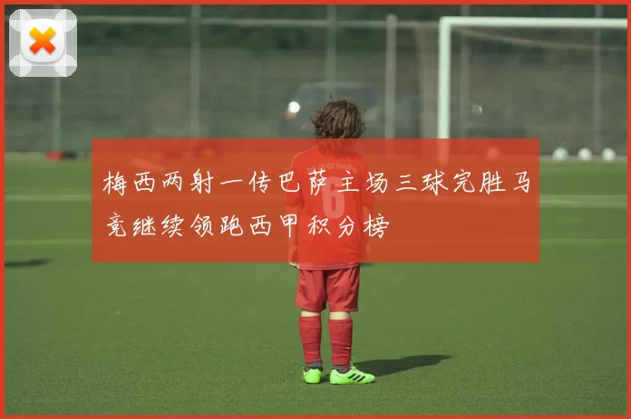 梅西两射一传巴萨主场三球完胜马竞继续领跑西甲积分榜