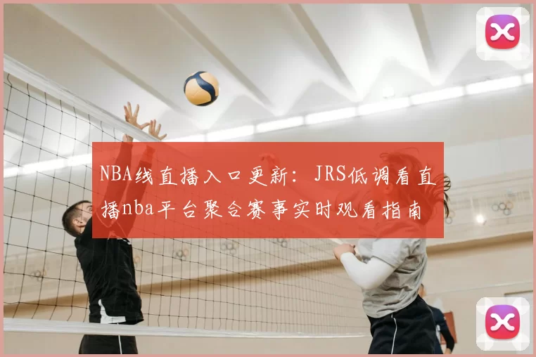 NBA线直播入口更新：JRS低调看直播nba平台聚合赛事实时观看指南