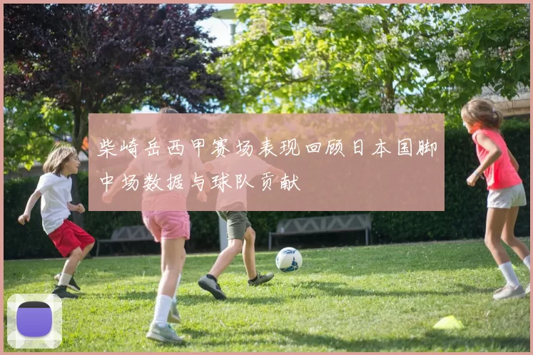 柴崎岳西甲赛场表现回顾日本国脚中场数据与球队贡献