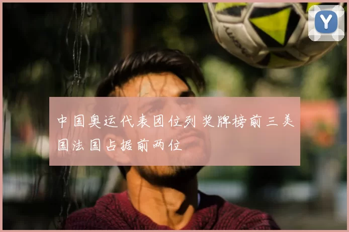 中国奥运代表团位列奖牌榜前三美国法国占据前两位