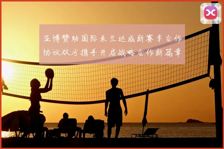 亚博赞助国际米兰达成新赛季合作协议双方携手开启战略合作新篇章