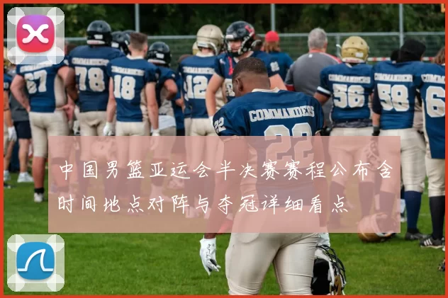 中国男篮亚运会半决赛赛程公布含时间地点对阵与夺冠详细看点